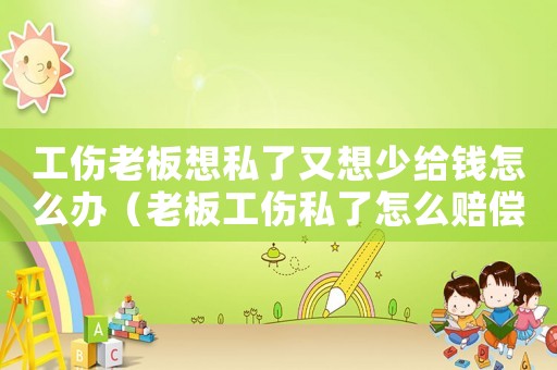 工傷老板想私了又想少給錢(qián)怎么辦（老板工傷私了怎么賠償）