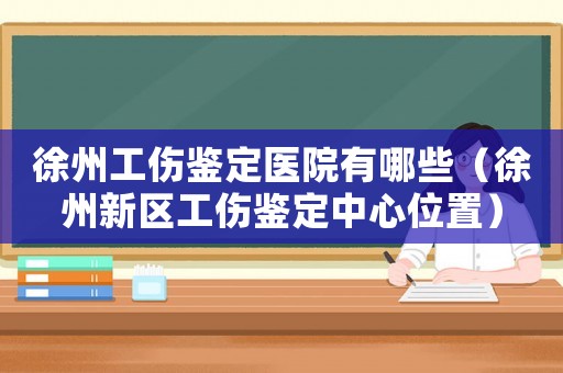 徐州工傷鑒定醫(yī)院有哪些（徐州新區(qū)工傷鑒定中心位置）
