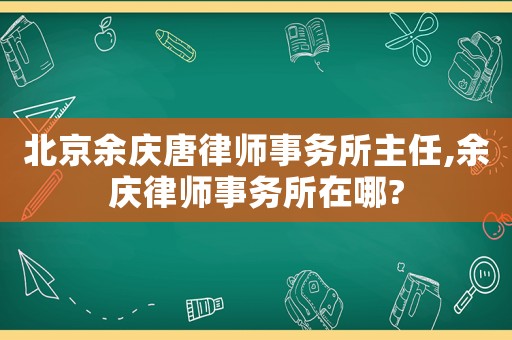 北京余慶唐律師事務(wù)所主任,余慶律師事務(wù)所在哪?