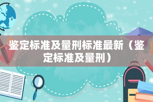 鑒定標(biāo)準(zhǔn)及量刑標(biāo)準(zhǔn)最新（鑒定標(biāo)準(zhǔn)及量刑）
