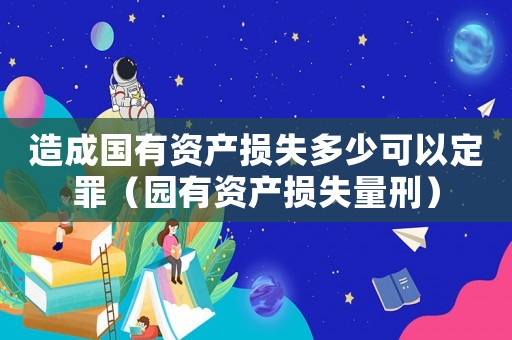 造成國有資產(chǎn)損失多少可以定罪（園有資產(chǎn)損失量刑）