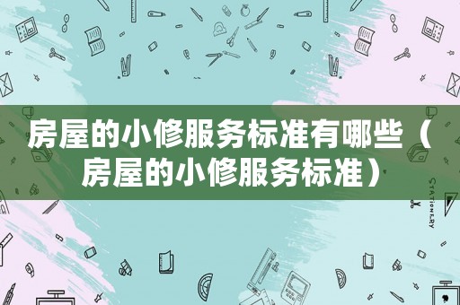 房屋的小修服務(wù)標準有哪些（房屋的小修服務(wù)標準）