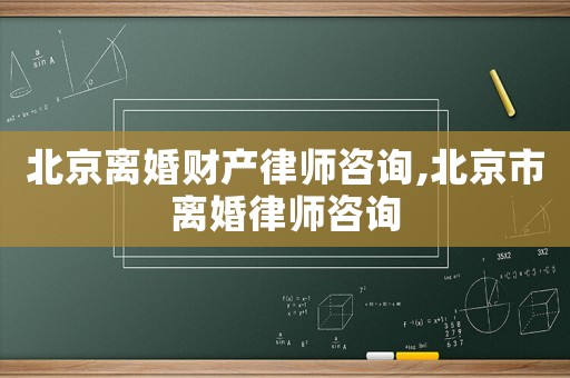 北京離婚財產(chǎn)律師咨詢,北京市離婚律師咨詢