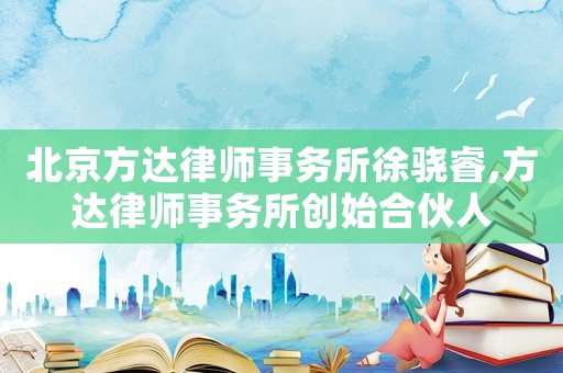 北京方達(dá)律師事務(wù)所徐驍睿,方達(dá)律師事務(wù)所創(chuàng)始合伙人