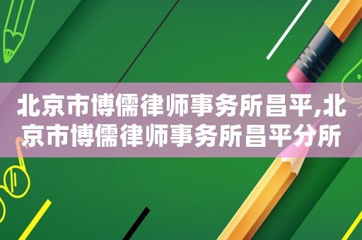北京市博儒律師事務(wù)所昌平,北京市博儒律師事務(wù)所昌平分所