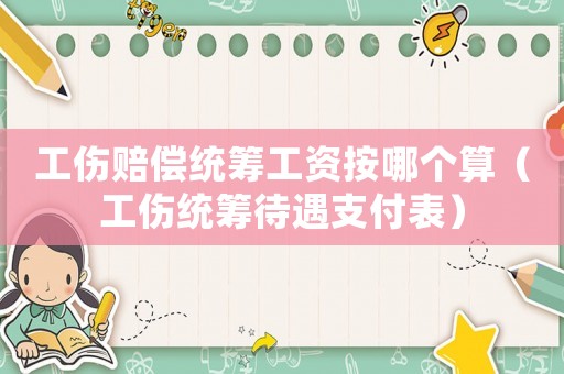 工傷賠償統(tǒng)籌工資按哪個(gè)算（工傷統(tǒng)籌待遇支付表）