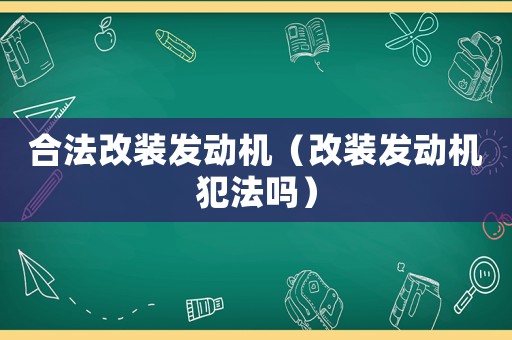 合法改裝發(fā)動機（改裝發(fā)動機犯法嗎）