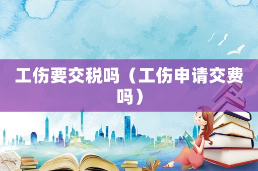 工傷要交稅嗎（工傷申請交費(fèi)嗎）