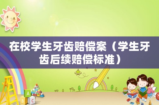 在校學(xué)生牙齒賠償案（學(xué)生牙齒后續(xù)賠償標(biāo)準(zhǔn)）