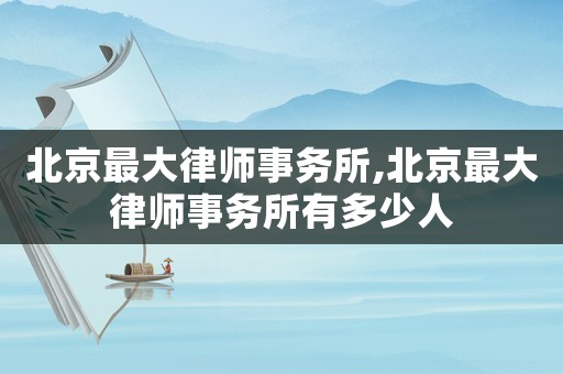 北京最大律師事務所,北京最大律師事務所有多少人
