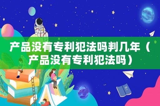 產(chǎn)品沒有專利犯法嗎判幾年（產(chǎn)品沒有專利犯法嗎）