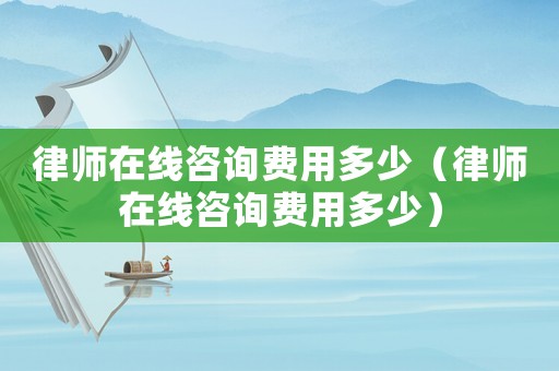 律師在線咨詢費(fèi)用多少（律師在線咨詢費(fèi)用多少）