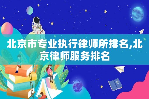 北京市專業(yè)執(zhí)行律師所排名,北京律師服務(wù)排名