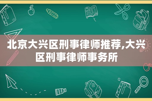 北京大興區(qū)刑事律師推薦,大興區(qū)刑事律師事務所