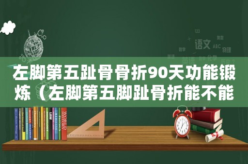 左腳第五趾骨骨折90天功能鍛煉（左腳第五腳趾骨折能不能評工傷等級）