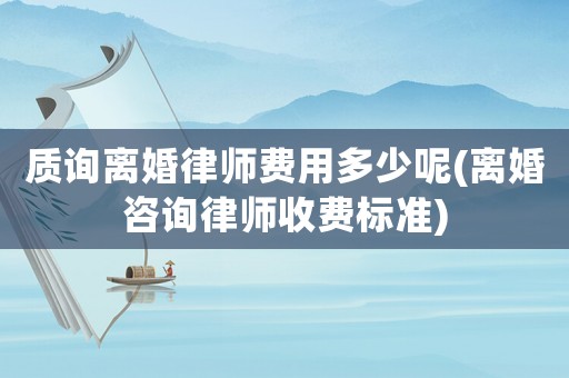 質(zhì)詢離婚律師費(fèi)用多少呢(離婚咨詢律師收費(fèi)標(biāo)準(zhǔn))
