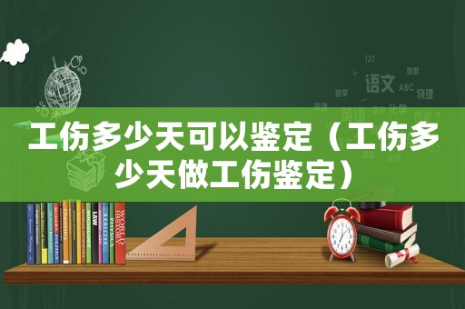 工傷多少天可以鑒定（工傷多少天做工傷鑒定）