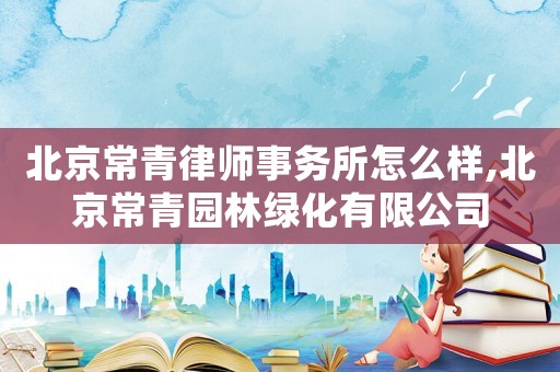 北京常青律師事務(wù)所怎么樣,北京常青園林綠化有限公司
