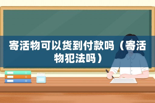 寄活物可以貨到付款嗎（寄活物犯法嗎）
