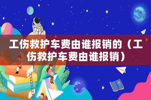 工傷救護(hù)車費(fèi)由誰報(bào)銷的（工傷救護(hù)車費(fèi)由誰報(bào)銷）