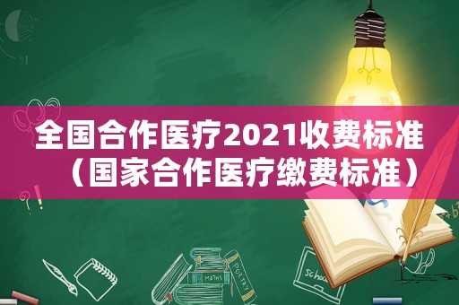 全國合作醫(yī)療2021收費(fèi)標(biāo)準(zhǔn)（國家合作醫(yī)療繳費(fèi)標(biāo)準(zhǔn)）
