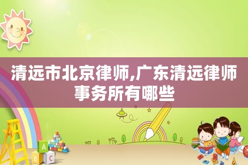 清遠市北京律師,廣東清遠律師事務(wù)所有哪些