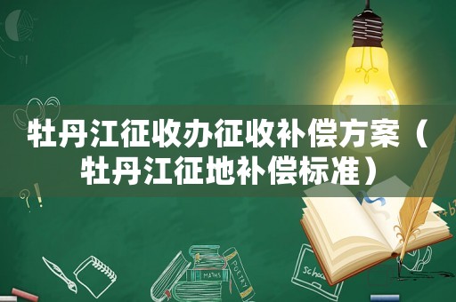 牡丹江征收辦征收補(bǔ)償方案（牡丹江征地補(bǔ)償標(biāo)準(zhǔn)）