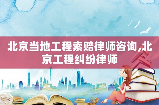北京當(dāng)?shù)毓こ趟髻r律師咨詢,北京工程糾紛律師