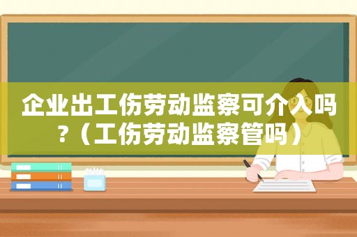 企業(yè)出工傷勞動監(jiān)察可介入嗎?（工傷勞動監(jiān)察管嗎）