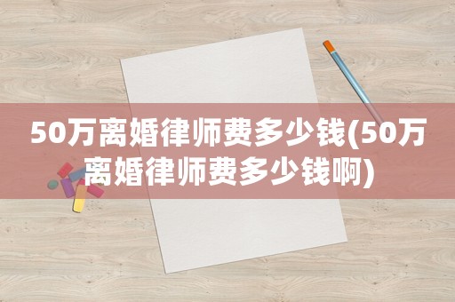 50萬離婚律師費(fèi)多少錢(50萬離婚律師費(fèi)多少錢啊)