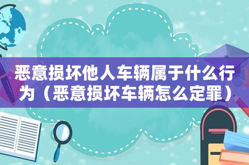 惡意損壞他人車輛屬于什么行為（惡意損壞車輛怎么定罪）