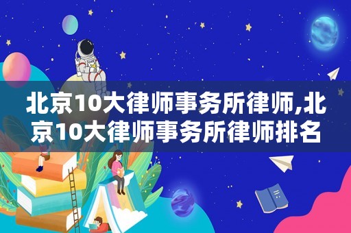 北京10大律師事務(wù)所律師,北京10大律師事務(wù)所律師排名