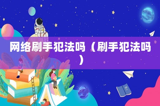 網(wǎng)絡刷手犯法嗎（刷手犯法嗎）