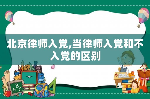 北京律師入黨,當(dāng)律師入黨和不入黨的區(qū)別