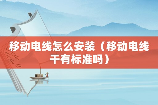 移動(dòng)電線怎么安裝（移動(dòng)電線干有標(biāo)準(zhǔn)嗎）