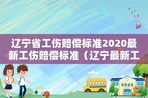 遼寧省工傷賠償標(biāo)準(zhǔn)2020最新工傷賠償標(biāo)準(zhǔn)（遼寧最新工傷理賠標(biāo)準(zhǔn)2015）