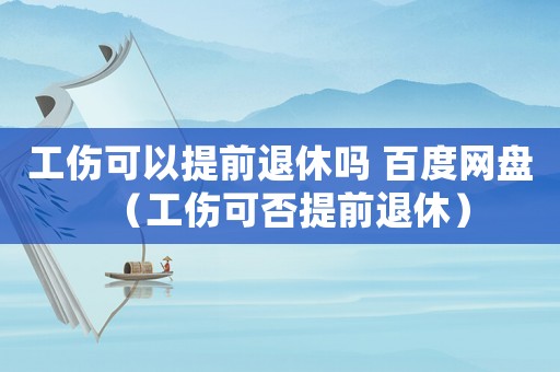 工傷可以提前退休嗎 百度網(wǎng)盤（工傷可否提前退休）