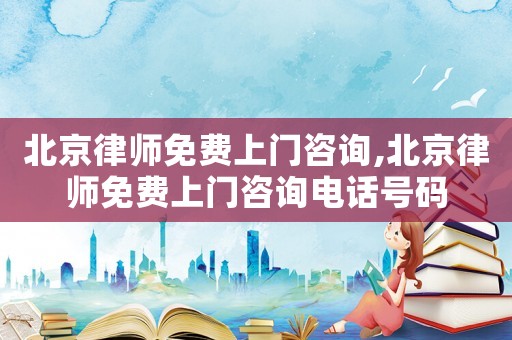北京律師免費上門咨詢,北京律師免費上門咨詢電話號碼