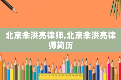 北京余洪亮律師,北京余洪亮律師簡歷