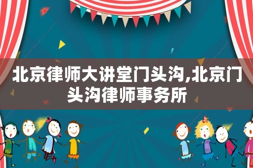 北京律師大講堂門頭溝,北京門頭溝律師事務(wù)所