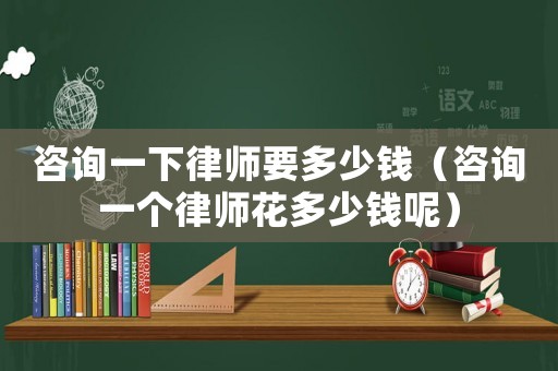 咨詢一下律師要多少錢（咨詢一個律師花多少錢呢）