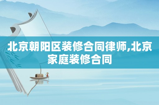 北京朝陽(yáng)區(qū)裝修合同律師,北京家庭裝修合同