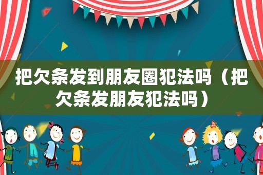 把欠條發(fā)到朋友圈犯法嗎（把欠條發(fā)朋友犯法嗎）