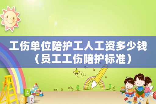工傷單位陪護(hù)工人工資多少錢（員工工傷陪護(hù)標(biāo)準(zhǔn)）