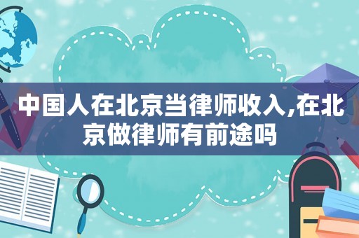 中國人在北京當(dāng)律師收入,在北京做律師有前途嗎