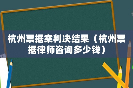 杭州票據(jù)案判決結(jié)果（杭州票據(jù)律師咨詢多少錢）