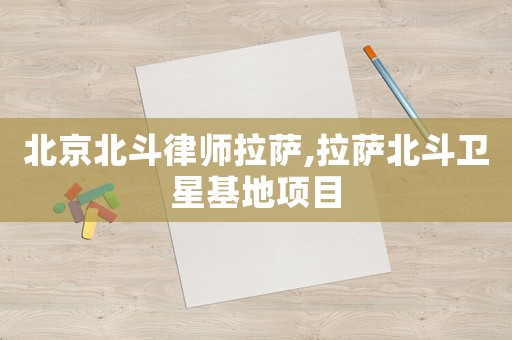 北京北斗律師拉薩,拉薩北斗衛(wèi)星基地項目