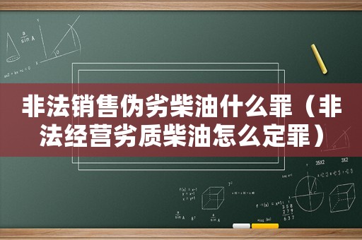 非法銷(xiāo)售偽劣柴油什么罪（非法經(jīng)營(yíng)劣質(zhì)柴油怎么定罪）