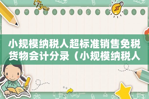 小規(guī)模納稅人超標(biāo)準(zhǔn)銷售免稅貨物會計分錄（小規(guī)模納稅人超標(biāo)準(zhǔn)銷售免稅貨物）