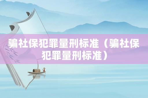 騙社保犯罪量刑標(biāo)準(zhǔn)（騙社保犯罪量刑標(biāo)準(zhǔn)）